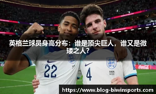 英格兰球员身高分布：谁是顶尖巨人，谁又是微矮之人？