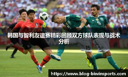 韩国与智利友谊赛精彩回顾双方球队表现与战术分析